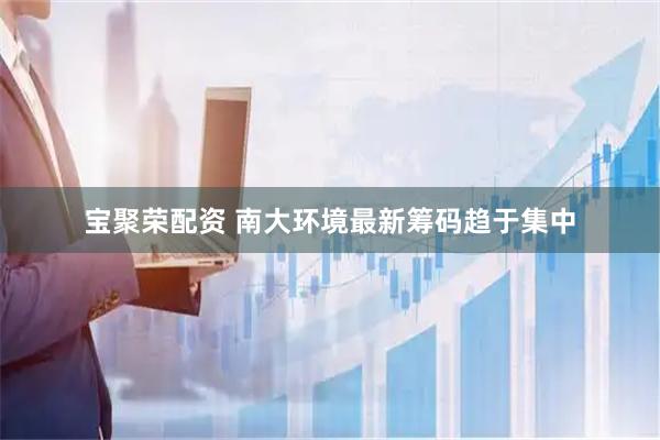 宝聚荣配资 南大环境最新筹码趋于集中