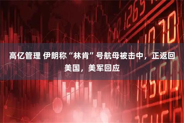 高亿管理 伊朗称“林肯”号航母被击中，正返回美国，美军回应