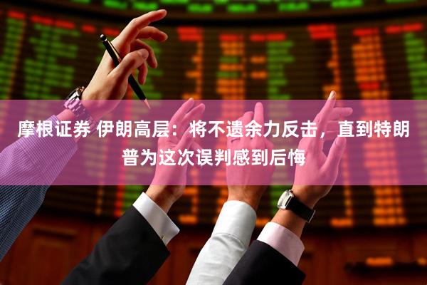 摩根证券 伊朗高层：将不遗余力反击，直到特朗普为这次误判感到后悔