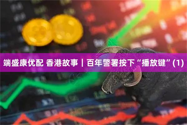 端盛康优配 香港故事｜百年警署按下“播放键”(1)