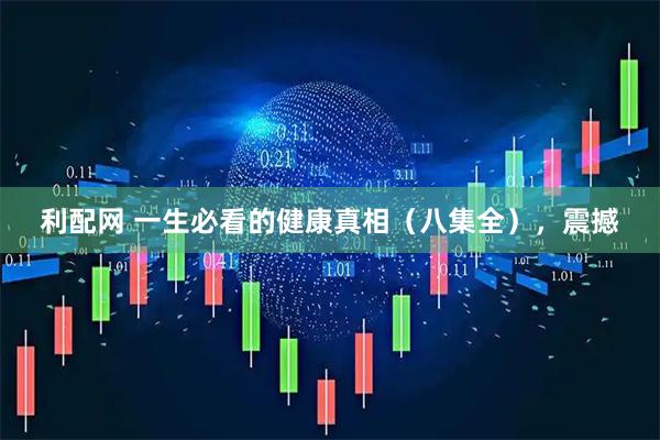 利配网 一生必看的健康真相（八集全），震撼