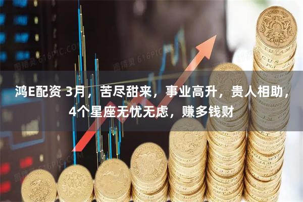 鸿E配资 3月，苦尽甜来，事业高升，贵人相助，4个星座无忧无虑，赚多钱财