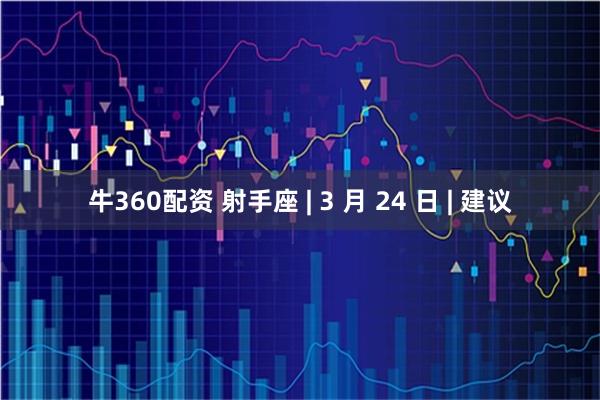 牛360配资 射手座 | 3 月 24 日 | 建议