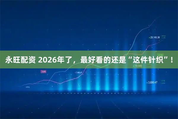 永旺配资 2026年了，最好看的还是“这件针织”！