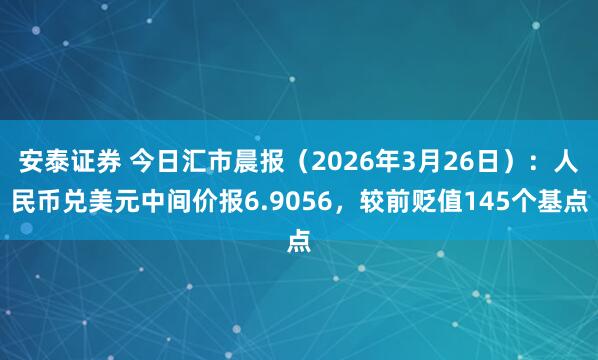 安泰证券 今日汇市晨报（2026年3月26日）：人民币兑美元中间价报6.9056，较前贬值145个基点