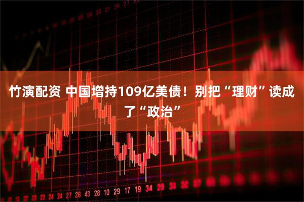 竹演配资 中国增持109亿美债!别把“理财”读成了“政治”