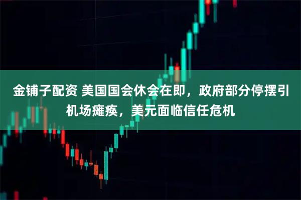 金铺子配资 美国国会休会在即，政府部分停摆引机场瘫痪，美元面临信任危机