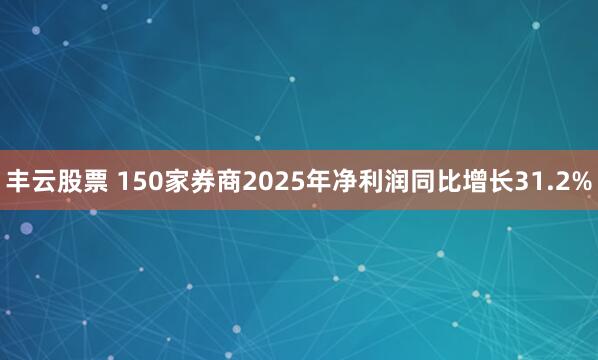 丰云股票 150家券商2025年净利润同比增长31.2%