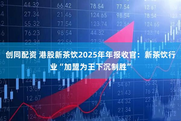 创同配资 港股新茶饮2025年年报收官：新茶饮行业“加盟为王下沉制胜”