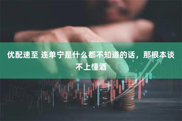 优配速至 连单宁是什么都不知道的话，那根本谈不上懂酒