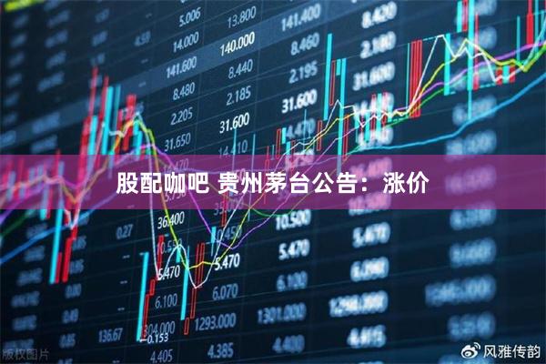 股配咖吧 贵州茅台公告:涨价