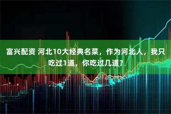 富兴配资 河北10大经典名菜,作为河北人,我只吃过1道,你吃过几道?