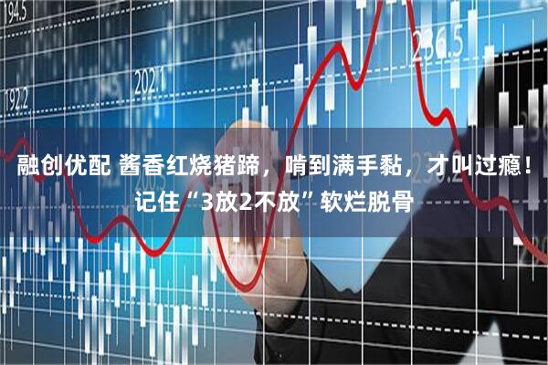 融创优配 酱香红烧猪蹄，啃到满手黏，才叫过瘾！记住“3放2不放”软烂脱骨