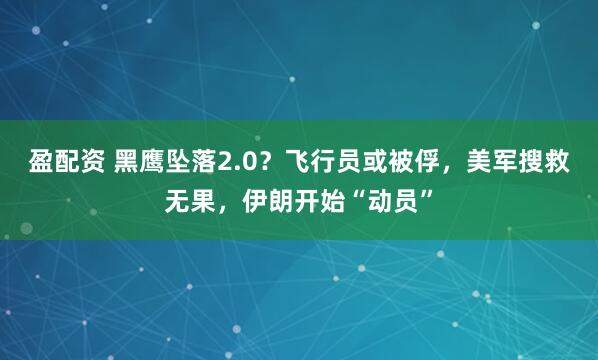 盈配资 黑鹰坠落2.0？飞行员或被俘，美军搜救无果，伊朗开始“动员”