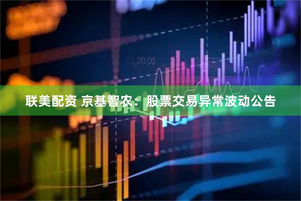 联美配资 京基智农：股票交易异常波动公告