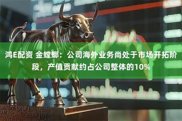 鸿E配资 金螳螂：公司海外业务尚处于市场开拓阶段，产值贡献约占公司整体的10%