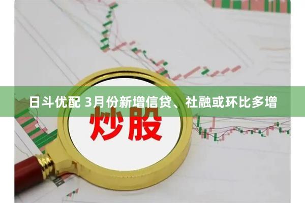 日斗优配 3月份新增信贷、社融或环比多增