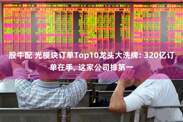 股牛配 光模块订单Top10龙头大洗牌: 320亿订单在手, 这家公司排第一