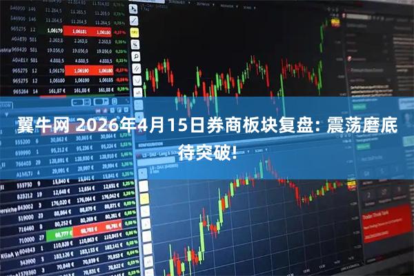翼牛网 2026年4月15日券商板块复盘: 震荡磨底待突破!