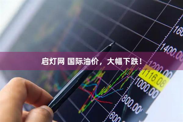 启灯网 国际油价，大幅下跌！