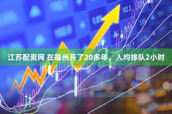 江苏配资网 在福州开了20多年,人均排队2小时