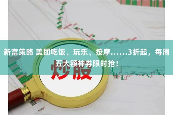 新富策略 美团吃饭、玩乐、按摩……3折起,每周五大额神券限时抢!