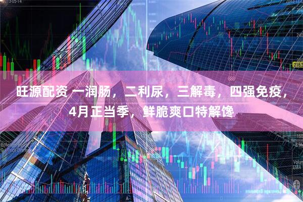 旺源配资 一润肠,二利尿,三解毒,四强免疫,4月正当季,鲜脆爽口特解馋