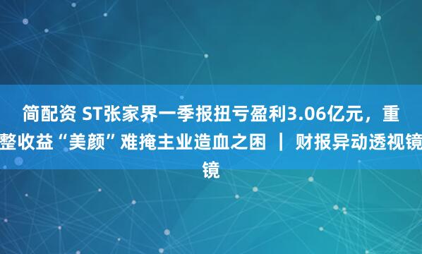 简配资 ST张家界一季报扭亏盈利3.06亿元,重整收益“美颜”难掩主业造血之困 | 财报异动透视镜