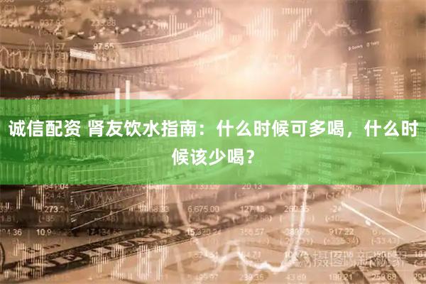 诚信配资 肾友饮水指南：什么时候可多喝，什么时候该少喝？