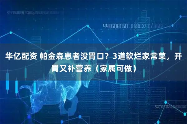 华亿配资 帕金森患者没胃口？3道软烂家常菜，开胃又补营养（家属可做）