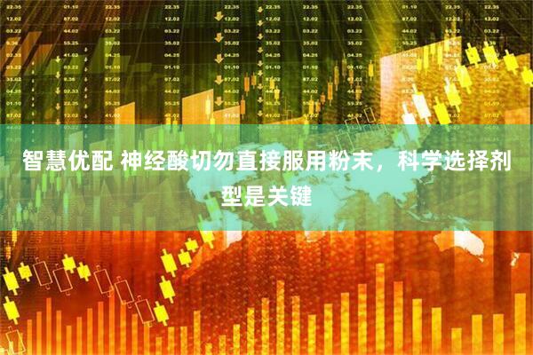 智慧优配 神经酸切勿直接服用粉末，科学选择剂型是关键