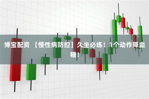 博宝配资 【慢性病防控】久坐必练！1个动作降血糖！