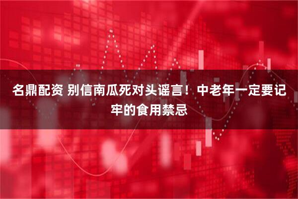 名鼎配资 别信南瓜死对头谣言！中老年一定要记牢的食用禁忌