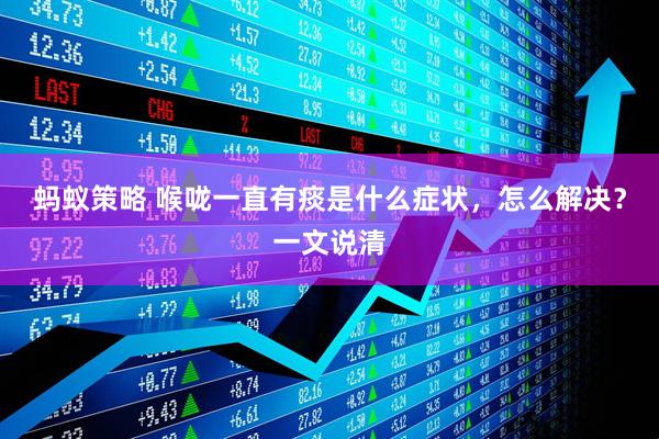 蚂蚁策略 喉咙一直有痰是什么症状，怎么解决？一文说清