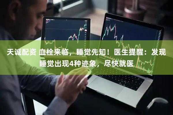天诚配资 血栓来临，睡觉先知！医生提醒：发现睡觉出现4种迹象，尽快就医