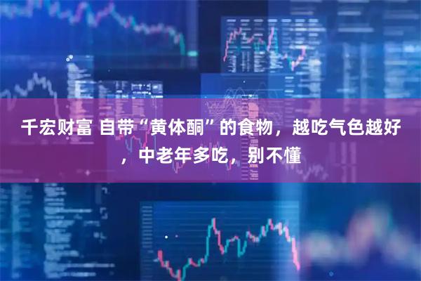 千宏财富 自带“黄体酮”的食物，越吃气色越好，中老年多吃，别不懂