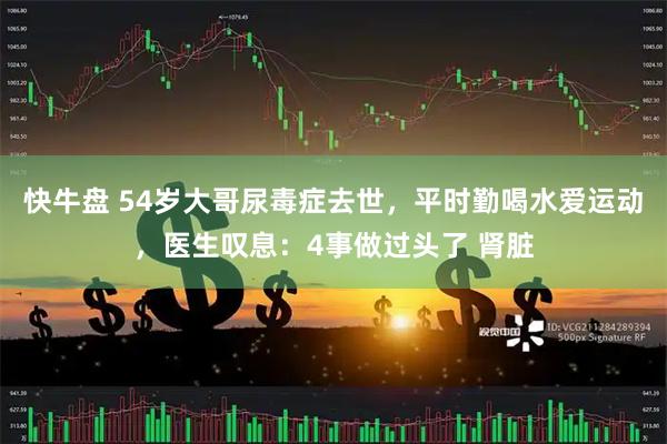 快牛盘 54岁大哥尿毒症去世，平时勤喝水爱运动，医生叹息：4事做过头了 肾脏