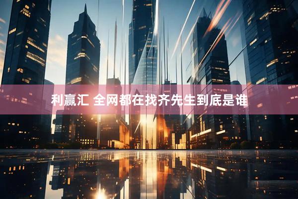 利赢汇 全网都在找齐先生到底是谁