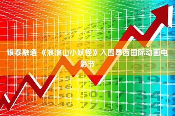 银泰融通 《浪浪山小妖怪》入围昂西国际动画电影节