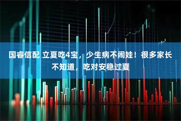 国睿信配 立夏吃4宝，少生病不闹娃！很多家长不知道，吃对安稳过夏