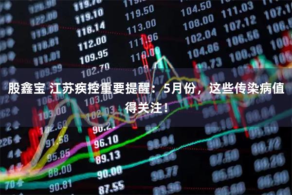 股鑫宝 江苏疾控重要提醒：5月份，这些传染病值得关注！