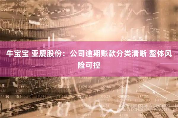 牛宝宝 亚厦股份：公司逾期账款分类清晰 整体风险可控