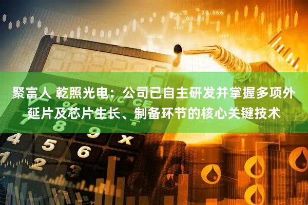 聚富人 乾照光电：公司已自主研发并掌握多项外延片及芯片生长、制备环节的核心关键技术
