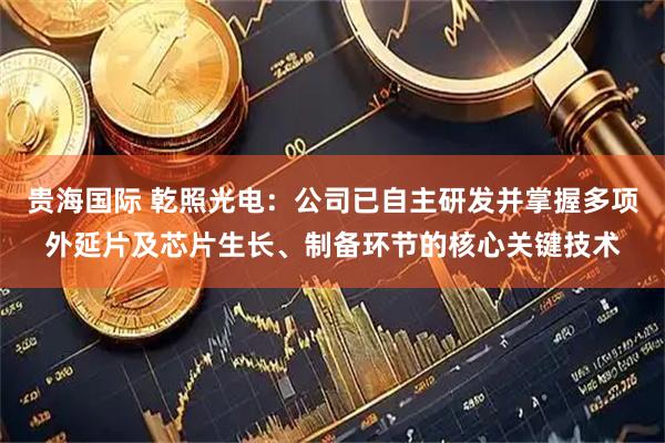 贵海国际 乾照光电：公司已自主研发并掌握多项外延片及芯片生长、制备环节的核心关键技术
