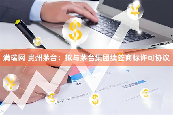 满瑞网 贵州茅台：拟与茅台集团续签商标许可协议