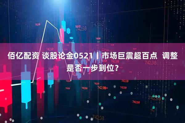 佰亿配资 谈股论金0521丨市场巨震超百点  调整是否一步到位？