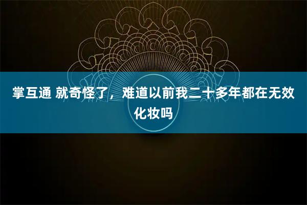 掌互通 就奇怪了，难道以前我二十多年都在无效化妆吗