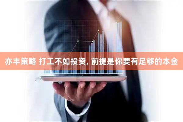 亦丰策略 打工不如投资, 前提是你要有足够的本金