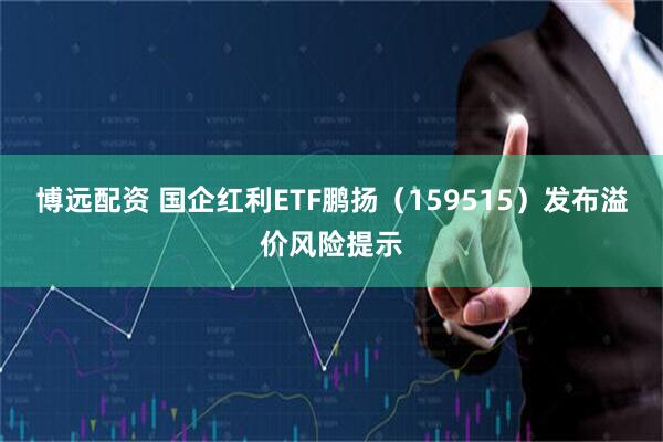 博远配资 国企红利ETF鹏扬（159515）发布溢价风险提示