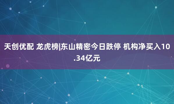 天创优配 龙虎榜|东山精密今日跌停 机构净买入10.34亿元
